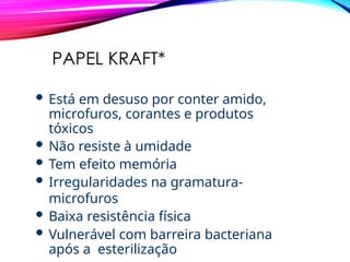 PAPEL KRAFT*
 Está em desuso por conter amido,
microfuros, corantes e produtos
tóxicos
 Não resiste à umidade
 Tem efeito memória
 Irregularidades na gramatura-
microfuros
 Baixa resistência física
 Vulnerável com barreira bacteriana
após a esterilização
 