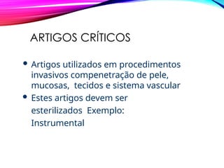 ARTIGOS CRÍTICOS
 Artigos utilizados em procedimentos
invasivos compenetração de pele,
mucosas, tecidos e sistema vascular
 Estes artigos devem ser
esterilizados Exemplo:
Instrumental
 