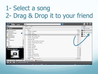 1- Select a song2- Drag & Drop it to your friend