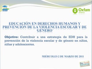 Objetivo: Contribuir a una estrategia de EDH para la
prevención de la violencia escolar y de género en niños,
niñas y adolescentes.
 