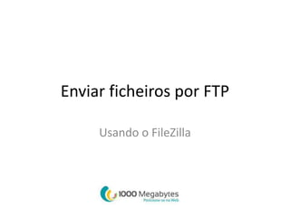 Enviar ficheiros por FTP 
Usando o FileZilla 
 
