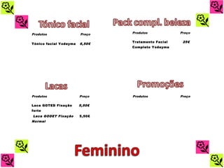 Produtos                Preço    Produtos            Preço

                                 Tratamento Facial    25€
Tónico facial Yodeyma   6,50€ 
                                 Completo Yodeyma
                                  


                                                        


                                                        




Produtos                Preço    Produtos            Preço

Laca GOTED Fixação      5,50€                           
forte
 Laca GODET Fixação     5,50€
                                  

Normal
                                                        
                           
                                                        
                           
 