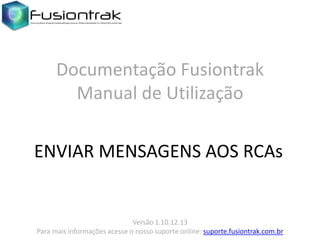 Documentação Fusiontrak
Manual de Utilização
ENVIAR MENSAGENS AOS RCAs

Versão 1.10.12.13
Para mais informações acesse o nosso suporte online: suporte.fusiontrak.com.br

 