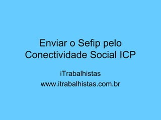 Enviar o Sefip pelo
Conectividade Social ICP
        iTrabalhistas
   www.itrabalhistas.com.br
 