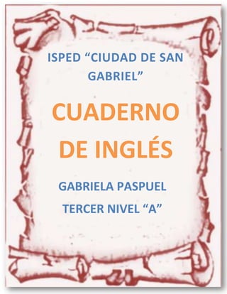ISPED “CIUDAD DE SAN
       GABRIEL”

CUADERNO
DE INGLÉS
 GABRIELA PASPUEL
  TERCER NIVEL “A”
 