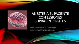 ANESTESIA EL PACIENTE
CON LESIONES
SUPRATENTORIALES
Medina Aguilar Briseida R3 Anestesiología
Asesor: Dr. Miguel Ángel López Oropeza
04/04/2023
 