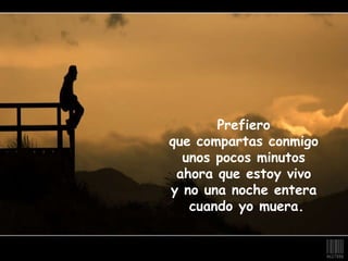 Prefiero que compartas conmigo unos pocos minutos ahora que estoy vivo y no una noche entera cuando yo muera.