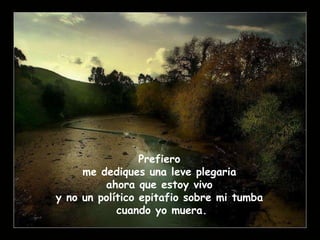 Prefiero me dediques una leve plegaria ahora que estoy vivo y no un político epitafio sobre mi tumba cuando yo muera.