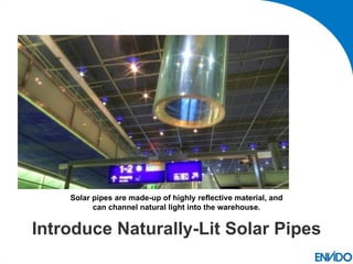 Solar pipes are made-up of highly reflective material, and
          can channel natural light into the warehouse.


Introduce Naturally-Lit Solar Pipes
 