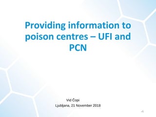 Vid Čopi
Ljubljana, 21 November 2018
•1
Providing information to
poison centres – UFI and
PCN
 