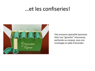 …et les confiseries!Très ancienne spécialité lyonnaise. Voici une "ganache" mousseuse, parfumée au curaçao, sous une enveloppe en pâte d'amandes. 