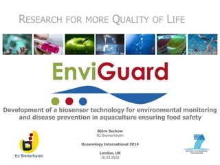 Björn Suckow
ttz Bremerhaven
Oceanology International 2016
London, UK
16.03.2016
RESEARCH FOR MORE QUALITY OF LIFE
Development of a biosensor technology for environmental monitoring
and disease prevention in aquaculture ensuring food safety
 