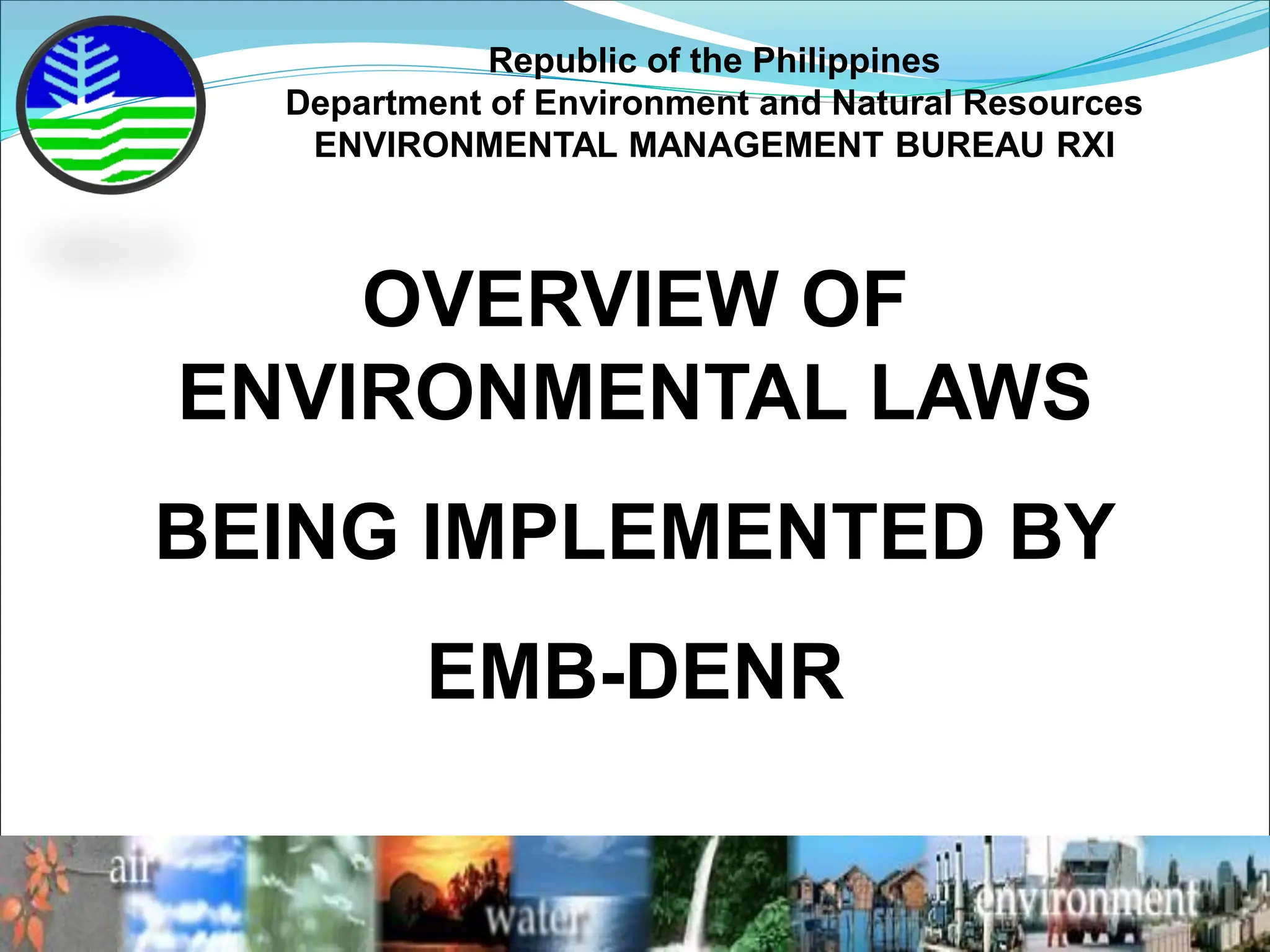 OVERVIEW OF
ENVIRONMENTAL LAWS
BEING IMPLEMENTED BY
EMB-DENR
Republic of the Philippines
Department of Environment and Natural Resources
ENVIRONMENTAL MANAGEMENT BUREAU RXI
 