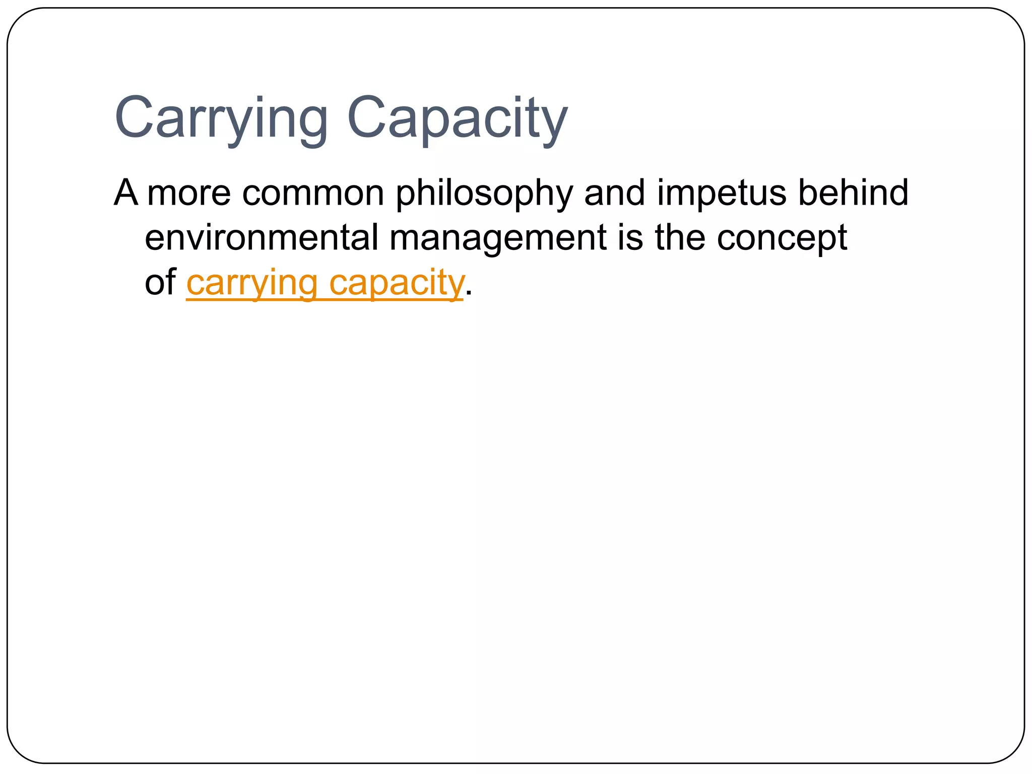 Carrying CapacityA more common philosophy and impetus behind environmental management is the concept of carrying capacity.