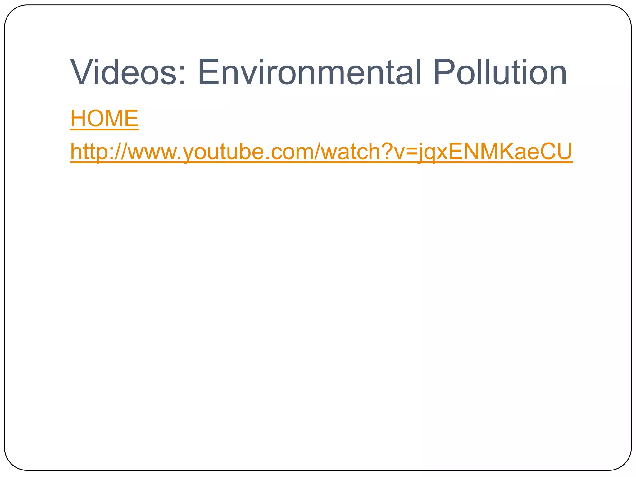 Videos: Environmental PollutionHOMEhttp://www.youtube.com/watch?v=jqxENMKaeCU