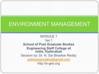 MODULE 1 Ver.1 School of Post Graduate Studies Engineering Staff College of India, Hyderabad Session by: Dr. N. SaiBhaskar Reddy saibhaskarnakka@gmail.com http://e-geo.org ENVIRONMENT MANAGEMENT 