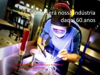 Como será nossa indústria
daqui 60 anos
Nomes:Guilherme Rebelatto,Ianca e Ana Vittoria
Turma:103 Senai SC/concórdia
 