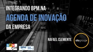 Integrando bpm na
agenda de INOVAÇÃO
da empresa
Rafael clemente
 