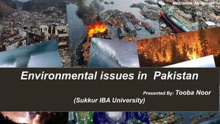 Environmental issues in Pakistan:
Presented by:
Tooba Noor
Environmental issues in Pakistan
Presented By: Tooba Noor
(Sukkur IBA University)
Uploaded: Ali Aqsam
 