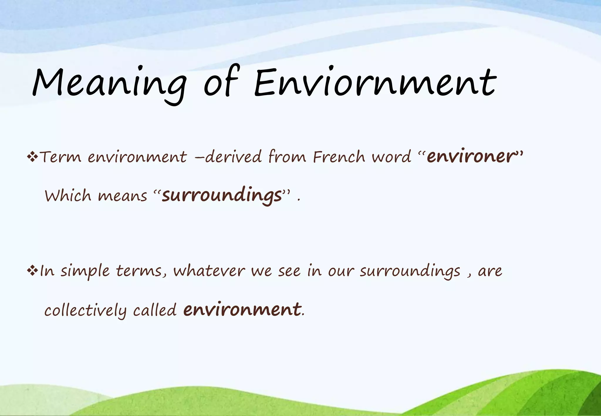 Meaning of Enviornment
Term environment –derived from French word “environer”
Which means “surroundings” .
In simple terms, whatever we see in our surroundings , are
collectively called environment.
 