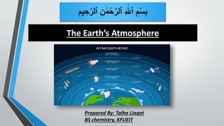 The Earth’s Atmosphere
ِ‫ن‬ ‫ه‬‫م‬ْ‫ح‬ٰ‫ٱلر‬ ِ ‫ه‬ٰ
‫ٱَّلل‬ ِ‫م‬ْ‫س‬ِ‫ب‬
ِ‫يم‬ ِ‫ح‬ٰ‫ٱلر‬
Prepared By: Talha Liaqat
BS chemistry, KFUEIT
 