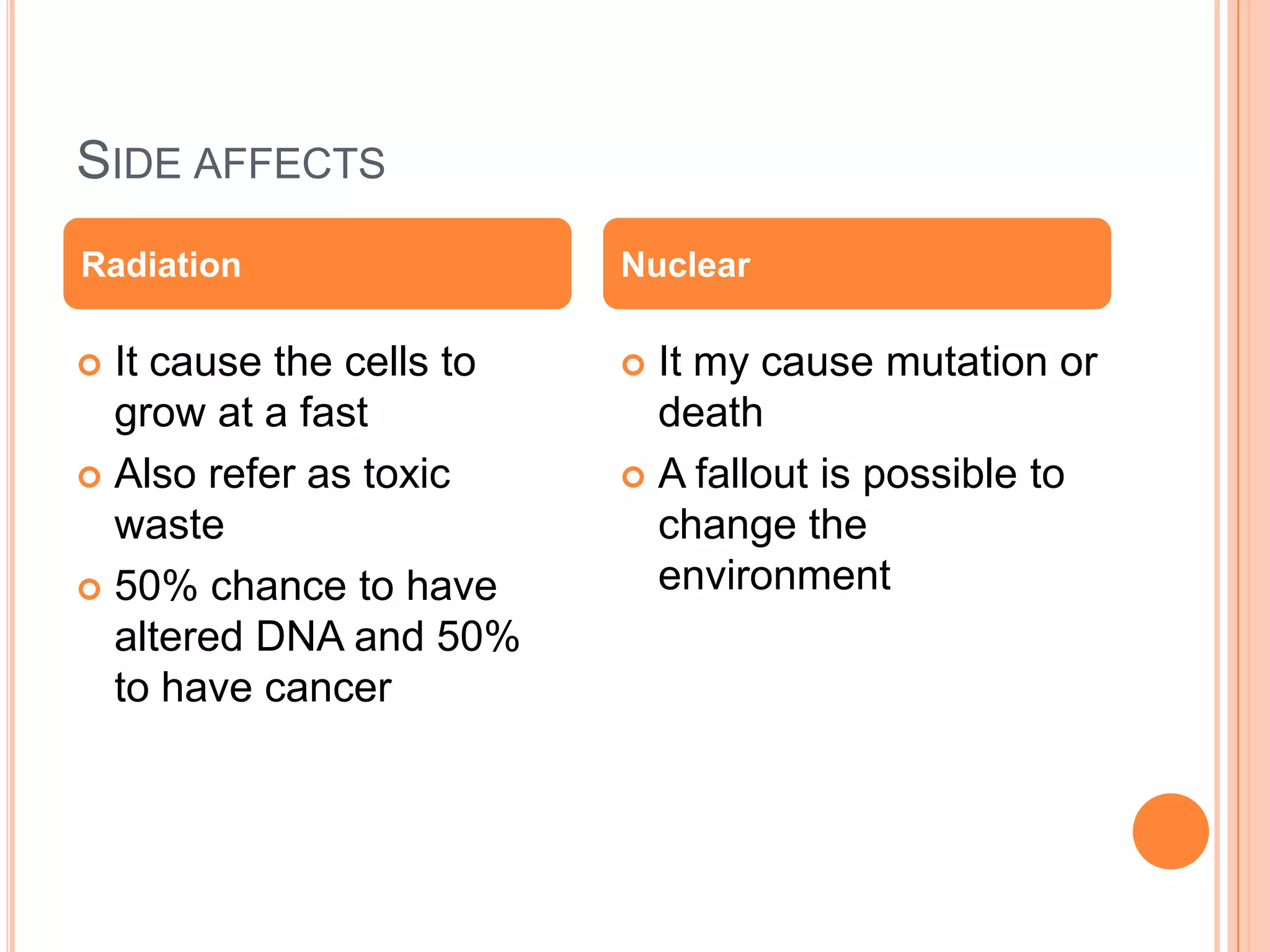 SIDE AFFECTS
Radiation                 Nuclear

 It cause the cells to    It my cause mutation or
  grow at a fast            death
 Also refer as toxic      A fallout is possible to
  waste                     change the
 50% chance to have        environment
  altered DNA and 50%
  to have cancer
 