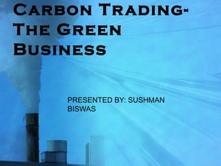 Carbon Trading-
The Green
Business
PRESENTED BY: SUSHMAN
BISWAS
 