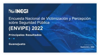 Encuesta Nacional de Victimización y Percepción
sobre Seguridad Pública
(ENVIPE) 2022
Septiembre, 2022
Principales Resultados
Guanajuato
 