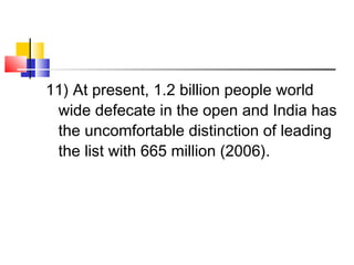 11) At present, 1.2 billion people world
wide defecate in the open and India has
the uncomfortable distinction of leading
the list with 665 million (2006).
 