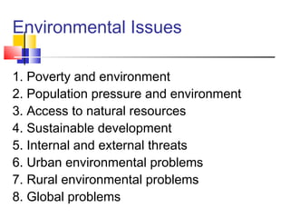 Environmental Issues
1. Poverty and environment
2. Population pressure and environment
3. Access to natural resources
4. Sustainable development
5. Internal and external threats
6. Urban environmental problems
7. Rural environmental problems
8. Global problems
 