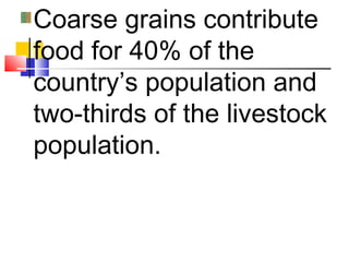 Coarse grains contribute
food for 40% of the
country’s population and
two-thirds of the livestock
population.
 