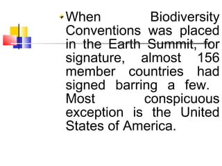 When Biodiversity
Conventions was placed
in the Earth Summit, for
signature, almost 156
member countries had
signed barring a few.
Most conspicuous
exception is the United
States of America.
 