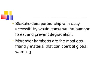 Stakeholders partnership with easy
accessibility would conserve the bamboo
forest and prevent degradation.
Moreover bamboos are the most eco-
friendly material that can combat global
warming
 