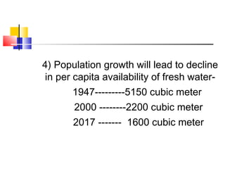 4) Population growth will lead to decline
in per capita availability of fresh water-
1947---------5150 cubic meter
2000 --------2200 cubic meter
2017 ------- 1600 cubic meter
 