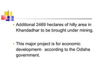 Additional 2469 hectares of hilly area in
Khandadhar to be brought under mining.
This major project is for economic
development- according to the Odisha
government.
 