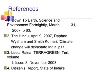 References
1. Down To Earth, Science and
Environment Fortnightly, March 31,
2007, p 63.
2. The Hindu, April 9, 2007, Daphne
Wysham and Smith Kothari, ‘Climate
change will devastate India’ p11.
3. Leela Raina, TERRAGREEN, Teri,
volume
1, Issue 8, November 2008.
4. Citizen's Report, State of India's
 