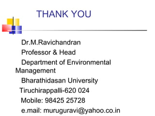 THANK YOU
Dr.M.Ravichandran
Professor & Head
Department of Environmental
Management
Bharathidasan University
Tiruchirappalli-620 024
Mobile: 98425 25728
e.mail: muruguravi@yahoo.co.in
 