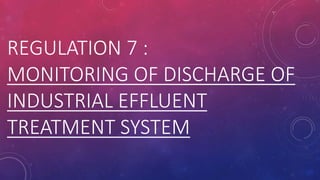 REGULATION 7 :
MONITORING OF DISCHARGE OF
INDUSTRIAL EFFLUENT
TREATMENT SYSTEM
 