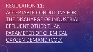 REGULATION 11:
ACCEPTABLE CONDITIONS FOR
THE DISCHARGE OF INDUSTRIAL
EFFLUENT OTHER THAN
PARAMETER OF CHEMICAL
OXYGEN DEMAND (COD)
 