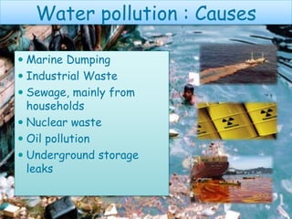  Marine Dumping
 Industrial Waste
 Sewage, mainly from
households
 Nuclear waste
 Oil pollution
 Underground storage
leaks
Water pollution : Causes
 