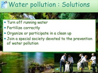  Turn off running water
 Fertilize correctly
 Organize or participate in a clean up
 Join a special society devoted to the prevention
of water pollution
Water pollution : Solutions
 