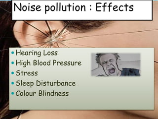 Hearing Loss
 High Blood Pressure
 Stress
 Sleep Disturbance
 Colour Blindness
Noise pollution : Effects
 