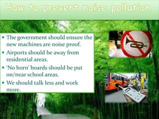  The government should ensure the
new machines are noise proof.
 Airports should be away from
residential areas.
 ‘No horn’ boards should be put
on/near school areas.
 We should talk less and work
more.
 