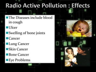 The Diseases include blood
in cough
Ulcer
Swelling of bone joints
Cancer
Lung Cancer
Skin Cancer
Bone Cancer
Eye Problems
 