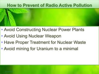 14/09/2016
How to Prevent of Radio Active Pollution
 Avoid Constructing Nuclear Power Plants
 Avoid Using Nuclear Weapon
 Have Proper Treatment for Nuclear Waste
 Avoid mining for Uranium to a minimal
 