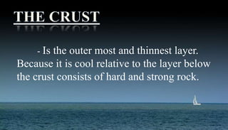 - Is the outer most and thinnest layer.
Because it is cool relative to the layer below
the crust consists of hard and strong rock.
 