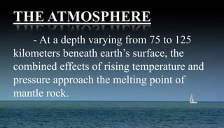 - At a depth varying from 75 to 125
kilometers beneath earth’s surface, the
combined effects of rising temperature and
pressure approach the melting point of
mantle rock.
 