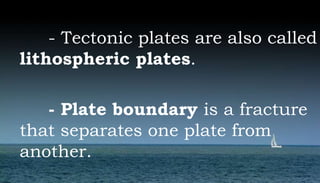 - Tectonic plates are also called
lithospheric plates.
- Plate boundary is a fracture
that separates one plate from
another.
 