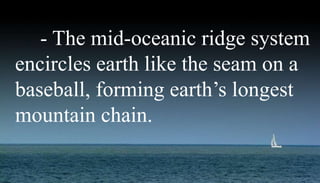 - The mid-oceanic ridge system
encircles earth like the seam on a
baseball, forming earth’s longest
mountain chain.
 