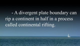 - A divergent plate boundary can
rip a continent in half in a process
called continental rifting.
 